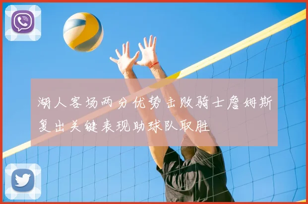 湖人客场两分优势击败骑士詹姆斯复出关键表现助球队取胜