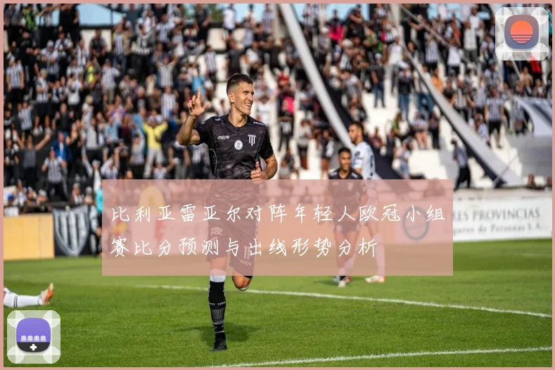 比利亚雷亚尔对阵年轻人欧冠小组赛比分预测与出线形势分析
