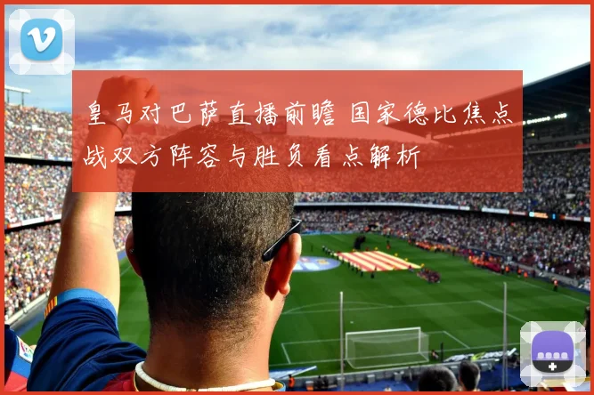 皇马对巴萨直播前瞻 国家德比焦点战双方阵容与胜负看点解析