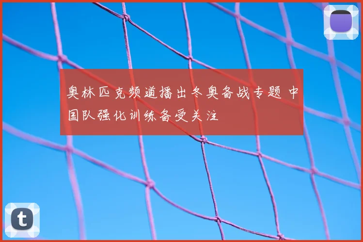 奥林匹克频道播出冬奥备战专题 中国队强化训练备受关注