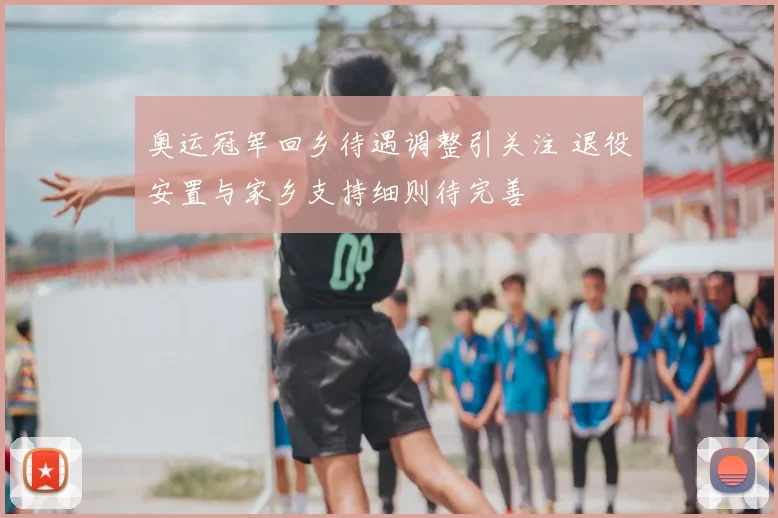 奥运冠军回乡待遇调整引关注 退役安置与家乡支持细则待完善
