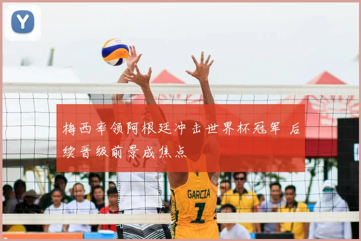 梅西率领阿根廷冲击世界杯冠军 后续晋级前景成焦点