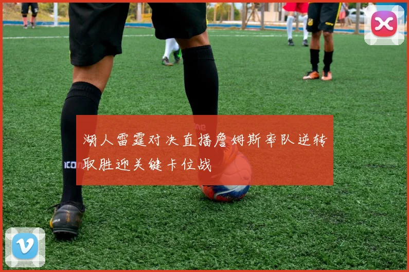 湖人雷霆对决直播詹姆斯率队逆转取胜迎关键卡位战