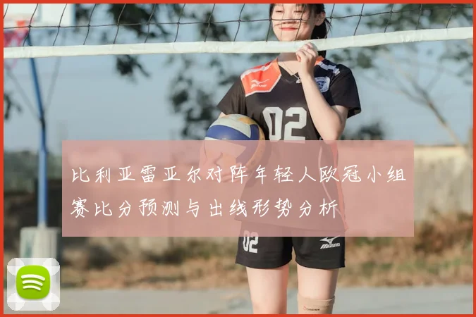 比利亚雷亚尔对阵年轻人欧冠小组赛比分预测与出线形势分析