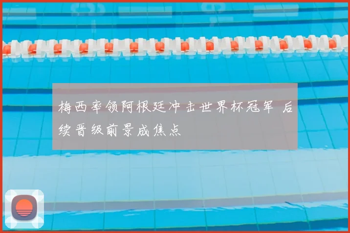 梅西率领阿根廷冲击世界杯冠军 后续晋级前景成焦点