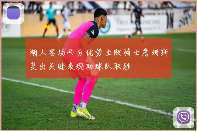 湖人客场两分优势击败骑士詹姆斯复出关键表现助球队取胜