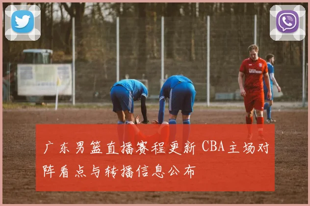 广东男篮直播赛程更新 CBA主场对阵看点与转播信息公布