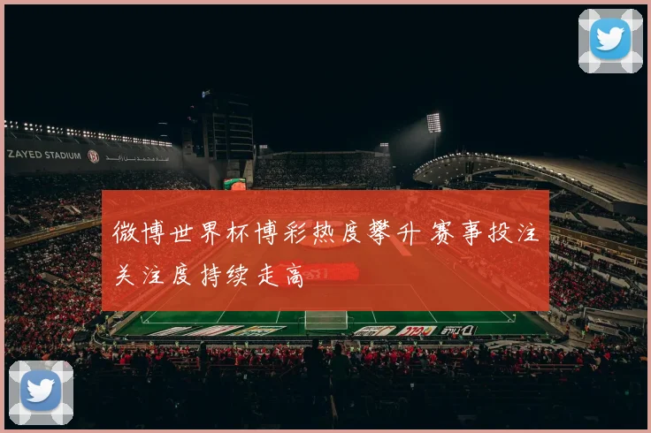 微博世界杯博彩热度攀升 赛事投注关注度持续走高