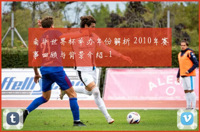 南非世界杯举办年份解析 2010年赛事回顾与背景介绍_1