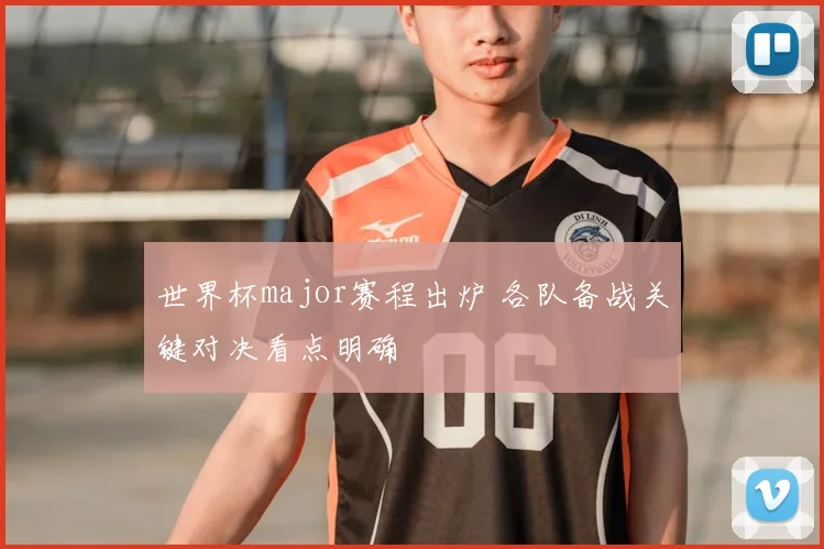 世界杯major赛程出炉 各队备战关键对决看点明确
