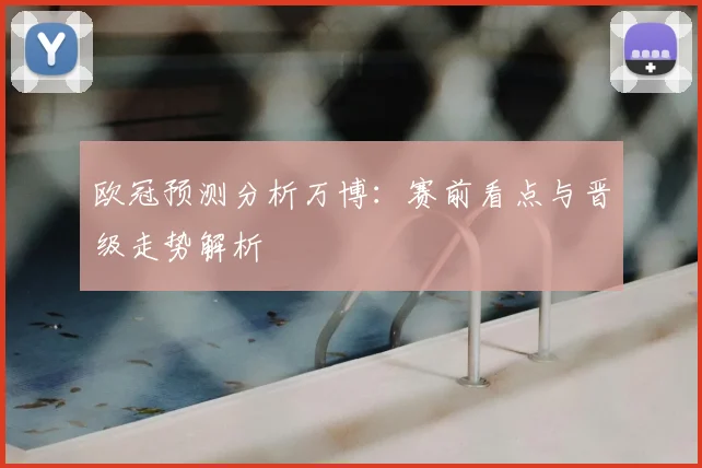 欧冠预测分析万博:赛前看点与晋级走势解析