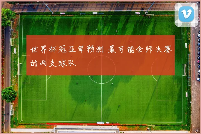 世界杯冠亚军预测 最可能会师决赛的两支球队