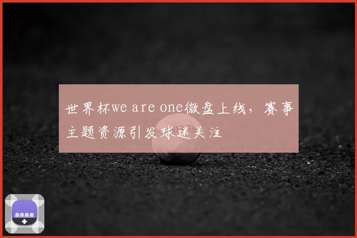 世界杯we are one微盘上线，赛事主题资源引发球迷关注