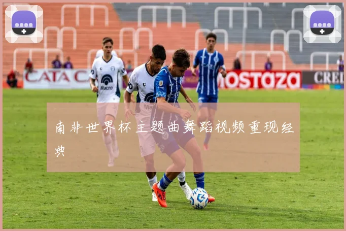 南非世界杯主题曲舞蹈视频重现经典