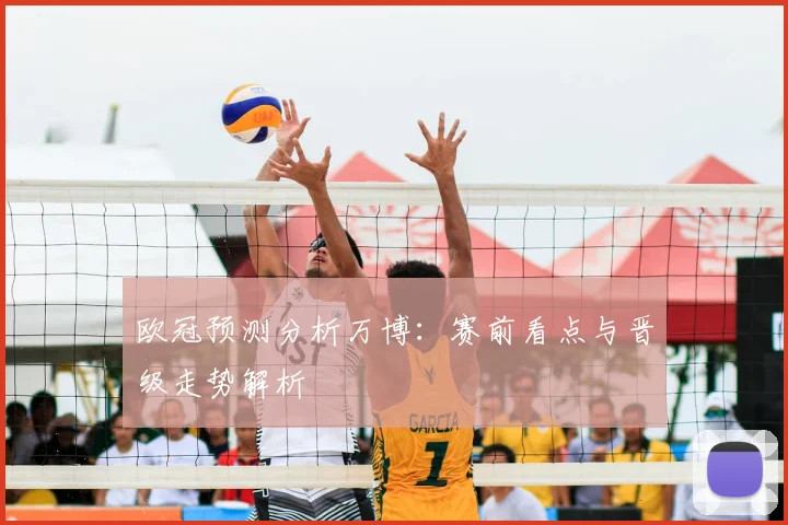 欧冠预测分析万博：赛前看点与晋级走势解析