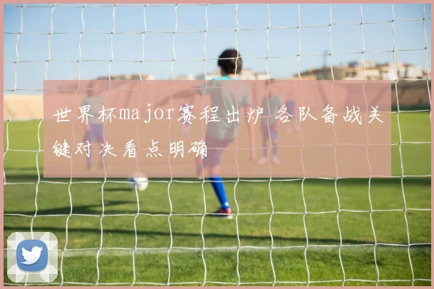 世界杯major赛程出炉 各队备战关键对决看点明确