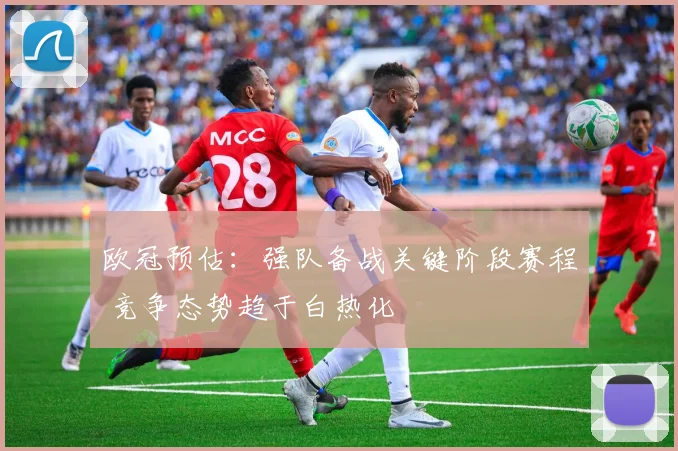 欧冠预估:强队备战关键阶段赛程 竞争态势趋于白热化